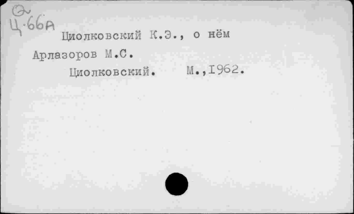 ﻿Циолковский К.Э., о нём Арлазоров М.С.
Циолковский. М.,1962.